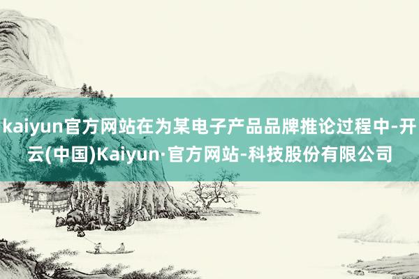 kaiyun官方网站在为某电子产品品牌推论过程中-开云(中国)Kaiyun·官方网站-科技股份有限公司