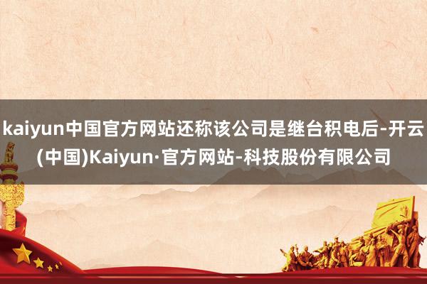kaiyun中国官方网站还称该公司是继台积电后-开云(中国)Kaiyun·官方网站-科技股份有限公司