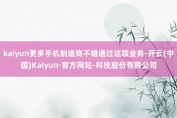 kaiyun更多手机制造商不错通过这项业务-开云(中国)Kaiyun·官方网站-科技股份有限公司