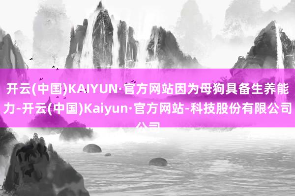 开云(中国)KAIYUN·官方网站因为母狗具备生养能力-开云(中国)Kaiyun·官方网站-科技股份有限公司