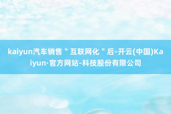 kaiyun汽车销售＂互联网化＂后-开云(中国)Kaiyun·官方网站-科技股份有限公司