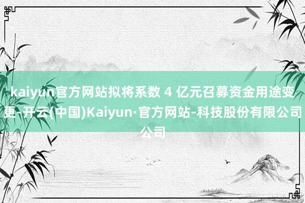 kaiyun官方网站拟将系数 4 亿元召募资金用途变更-开云(中国)Kaiyun·官方网站-科技股份有限公司
