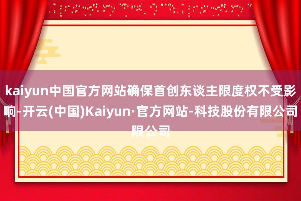 kaiyun中国官方网站确保首创东谈主限度权不受影响-开云(中国)Kaiyun·官方网站-科技股份有限公司