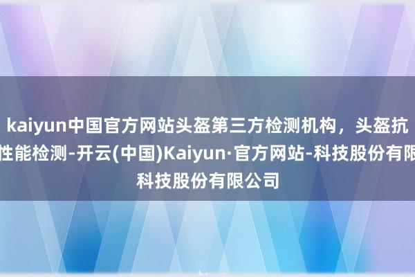 kaiyun中国官方网站头盔第三方检测机构,头盔抗冲击性能检测-开云(中国)Kaiyun·官方网站-科技股份有限公司