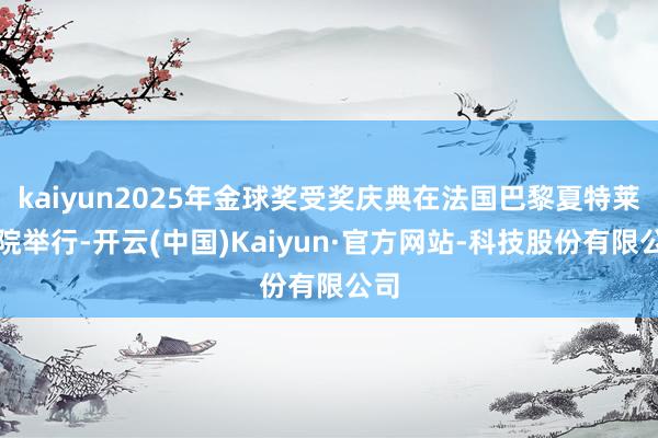 kaiyun2025年金球奖受奖庆典在法国巴黎夏特莱剧院举行-开云(中国)Kaiyun·官方网站-科技股份有限公司