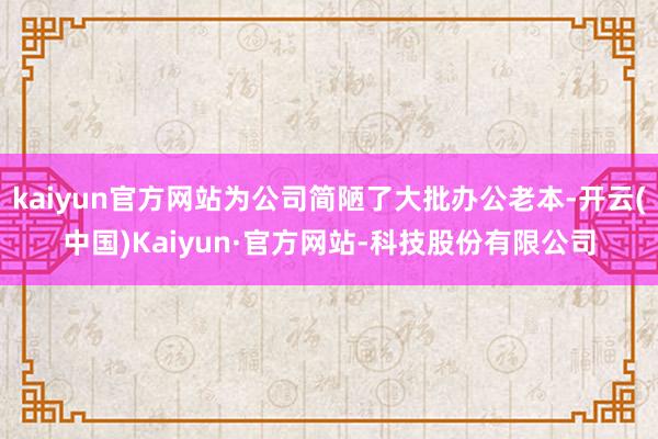 kaiyun官方网站为公司简陋了大批办公老本-开云(中国)Kaiyun·官方网站-科技股份有限公司