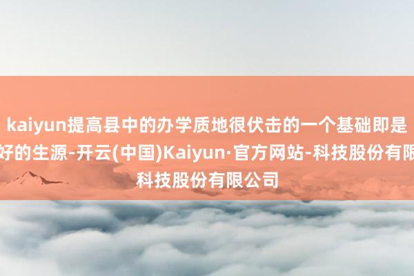 kaiyun提高县中的办学质地很伏击的一个基础即是要有好的生源-开云(中国)Kaiyun·官方网站-科技股份有限公司
