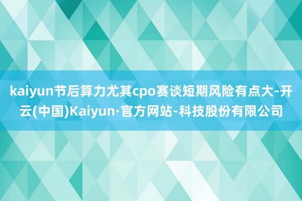 kaiyun节后算力尤其cpo赛谈短期风险有点大-开云(中国)Kaiyun·官方网站-科技股份有限公司