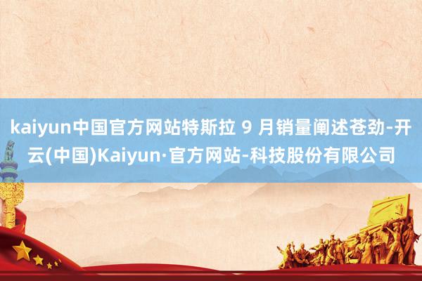 kaiyun中国官方网站特斯拉 9 月销量阐述苍劲-开云(中国)Kaiyun·官方网站-科技股份有限公司