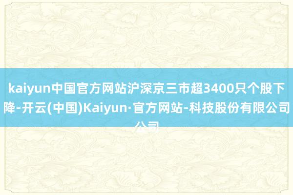 kaiyun中国官方网站沪深京三市超3400只个股下降-开云(中国)Kaiyun·官方网站-科技股份有限公司