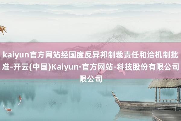 kaiyun官方网站经国度反异邦制裁责任和洽机制批准-开云(中国)Kaiyun·官方网站-科技股份有限公司