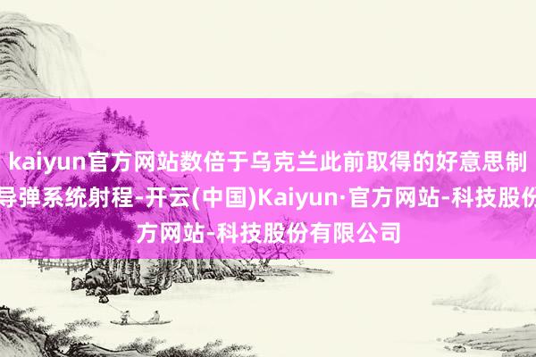 kaiyun官方网站数倍于乌克兰此前取得的好意思制陆军战术导弹系统射程-开云(中国)Kaiyun·官方网站-科技股份有限公司