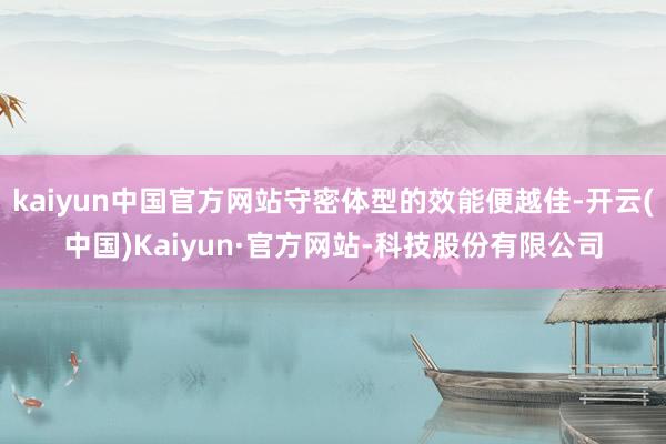 kaiyun中国官方网站守密体型的效能便越佳-开云(中国)Kaiyun·官方网站-科技股份有限公司