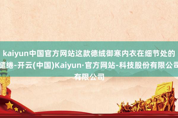 kaiyun中国官方网站这款德绒御寒内衣在细节处的缱绻-开云(中国)Kaiyun·官方网站-科技股份有限公司