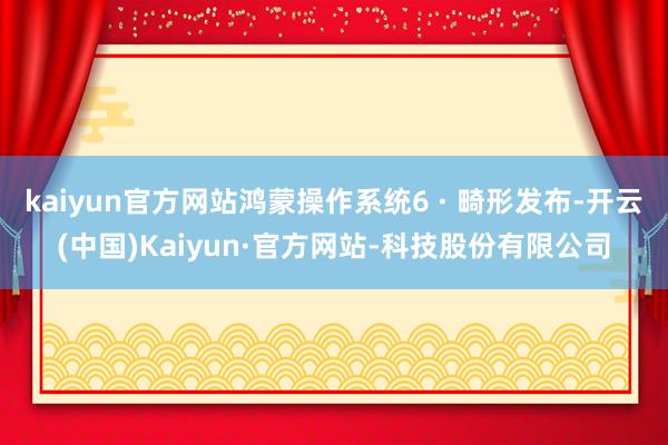 kaiyun官方网站鸿蒙操作系统6 · 畸形发布-开云(中国)Kaiyun·官方网站-科技股份有限公司