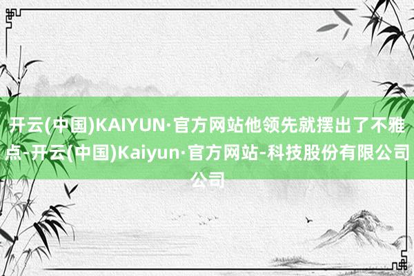 开云(中国)KAIYUN·官方网站他领先就摆出了不雅点-开云(中国)Kaiyun·官方网站-科技股份有限公司