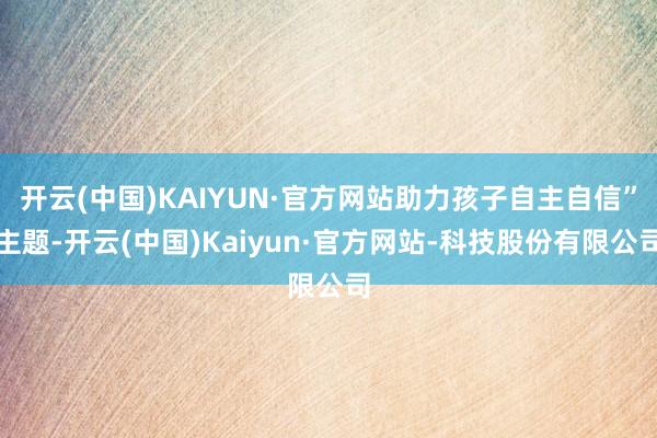 开云(中国)KAIYUN·官方网站助力孩子自主自信”主题-开云(中国)Kaiyun·官方网站-科技股份有限公司