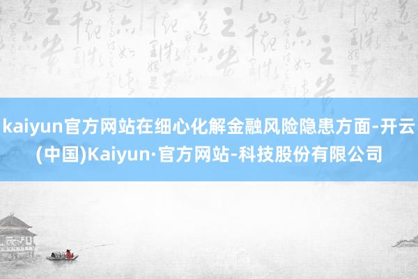 kaiyun官方网站在细心化解金融风险隐患方面-开云(中国)Kaiyun·官方网站-科技股份有限公司