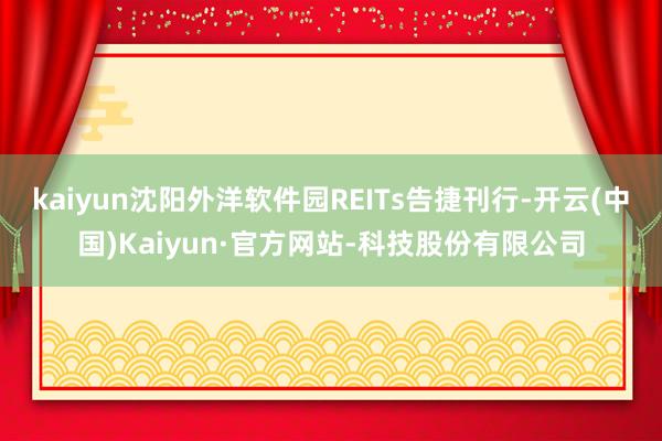 kaiyun沈阳外洋软件园REITs告捷刊行-开云(中国)Kaiyun·官方网站-科技股份有限公司
