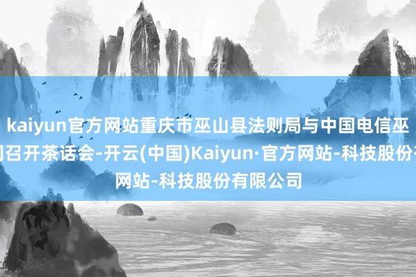 kaiyun官方网站重庆市巫山县法则局与中国电信巫山分公司召开茶话会-开云(中国)Kaiyun·官方网站-科技股份有限公司