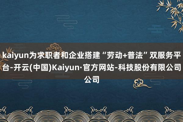 kaiyun为求职者和企业搭建“劳动+普法”双服务平台-开云(中国)Kaiyun·官方网站-科技股份有限公司