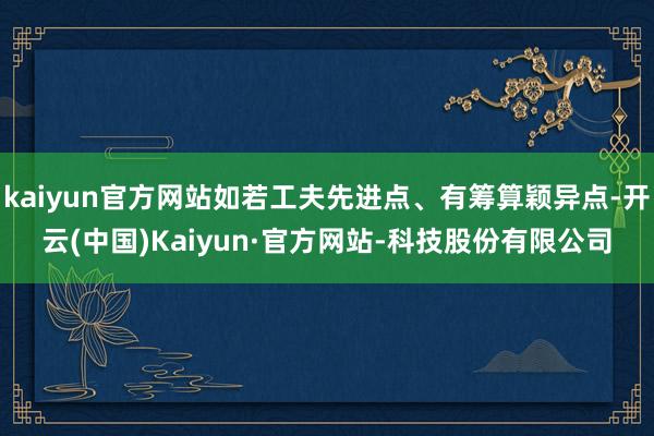 kaiyun官方网站如若工夫先进点、有筹算颖异点-开云(中国)Kaiyun·官方网站-科技股份有限公司