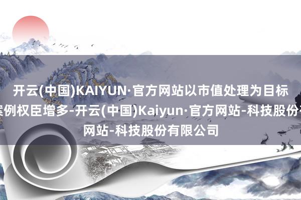 开云(中国)KAIYUN·官方网站以市值处理为目标的回购案例权臣增多-开云(中国)Kaiyun·官方网站-科技股份有限公司