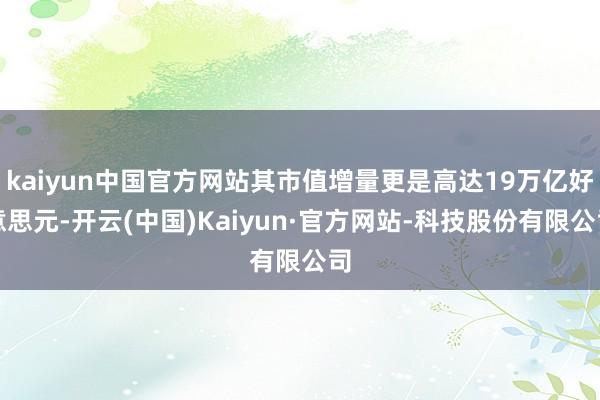 kaiyun中国官方网站其市值增量更是高达19万亿好意思元-开云(中国)Kaiyun·官方网站-科技股份有限公司