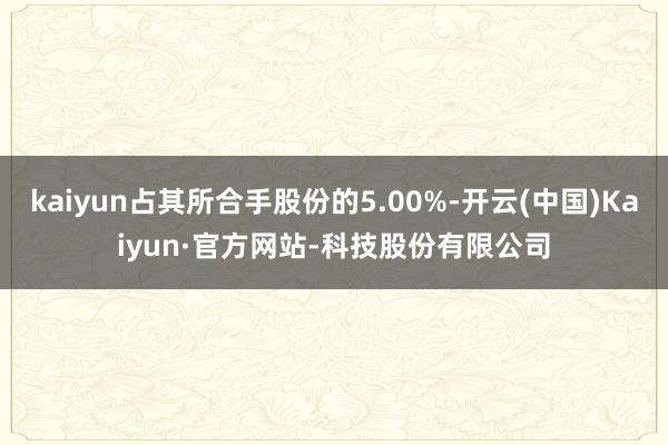 kaiyun占其所合手股份的5.00%-开云(中国)Kaiyun·官方网站-科技股份有限公司