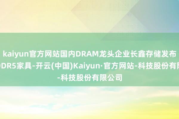 kaiyun官方网站国内DRAM龙头企业长鑫存储发布最新DDR5家具-开云(中国)Kaiyun·官方网站-科技股份有限公司
