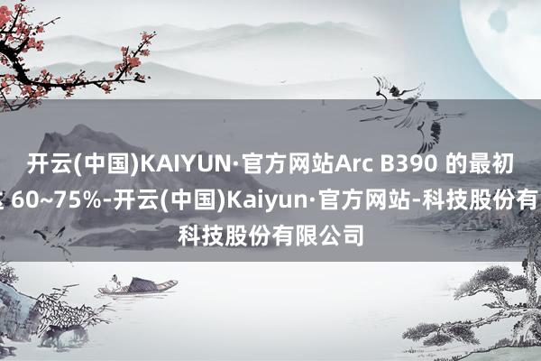 开云(中国)KAIYUN·官方网站Arc B390 的最初幅度达 60~75%-开云(中国)Kaiyun·官方网站-科技股份有限公司