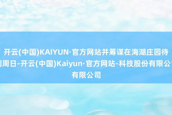 开云(中国)KAIYUN·官方网站并筹谋在海湖庄园待到周日-开云(中国)Kaiyun·官方网站-科技股份有限公司
