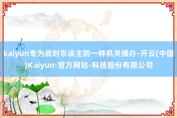 kaiyun专为战时东谈主防一样机关操办-开云(中国)Kaiyun·官方网站-科技股份有限公司