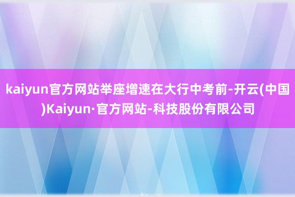 kaiyun官方网站举座增速在大行中考前-开云(中国)Kaiyun·官方网站-科技股份有限公司