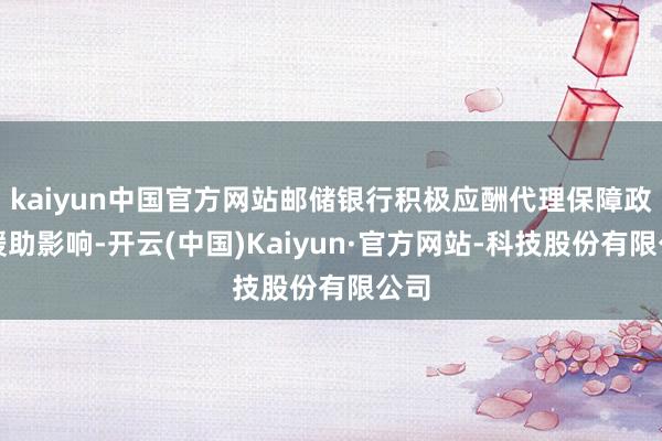 kaiyun中国官方网站邮储银行积极应酬代理保障政策援助影响-开云(中国)Kaiyun·官方网站-科技股份有限公司
