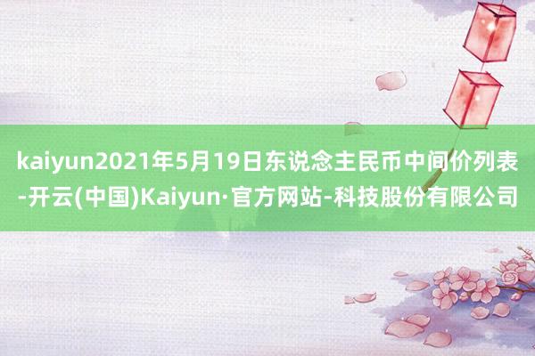 kaiyun2021年5月19日东说念主民币中间价列表-开云(中国)Kaiyun·官方网站-科技股份有限公司
