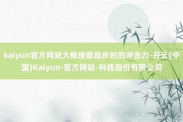 kaiyun官方网站大概接管跑步时的冲击力-开云(中国)Kaiyun·官方网站-科技股份有限公司