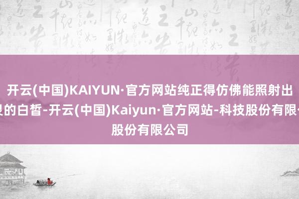 开云(中国)KAIYUN·官方网站纯正得仿佛能照射出心灵的白皙-开云(中国)Kaiyun·官方网站-科技股份有限公司
