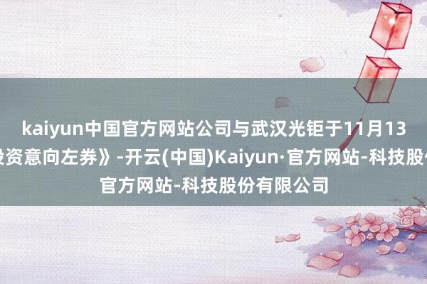 kaiyun中国官方网站公司与武汉光钜于11月13日签署《投资意向左券》-开云(中国)Kaiyun·官方网站-科技股份有限公司