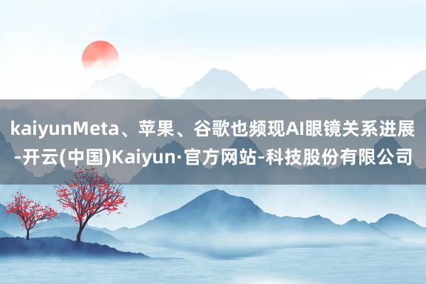 kaiyunMeta、苹果、谷歌也频现AI眼镜关系进展-开云(中国)Kaiyun·官方网站-科技股份有限公司