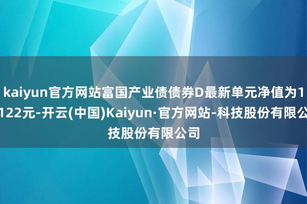 kaiyun官方网站富国产业债债券D最新单元净值为1.2122元-开云(中国)Kaiyun·官方网站-科技股份有限公司