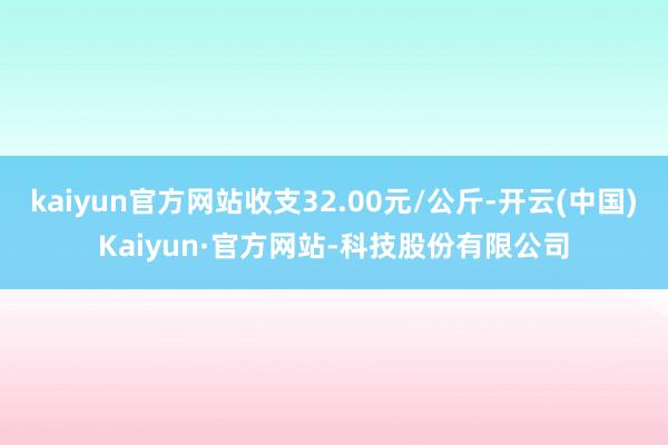 kaiyun官方网站收支32.00元/公斤-开云(中国)Kaiyun·官方网站-科技股份有限公司