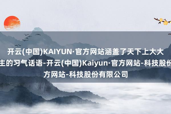 开云(中国)KAIYUN·官方网站涵盖了天下上大大量东说念主的习气话语-开云(中国)Kaiyun·官方网站-科技股份有限公司