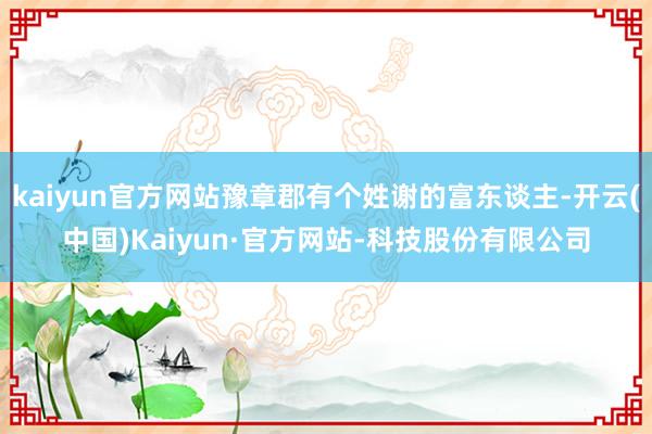 kaiyun官方网站豫章郡有个姓谢的富东谈主-开云(中国)Kaiyun·官方网站-科技股份有限公司