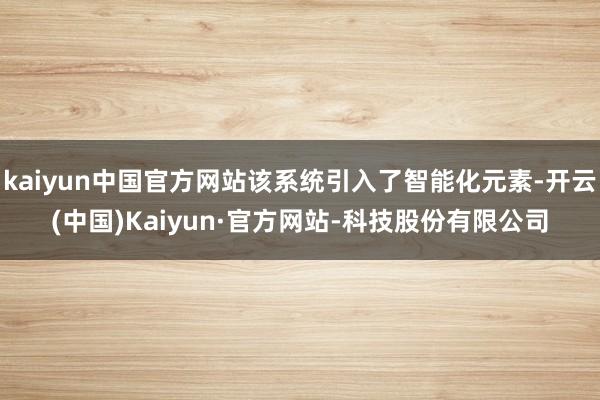 kaiyun中国官方网站该系统引入了智能化元素-开云(中国)Kaiyun·官方网站-科技股份有限公司