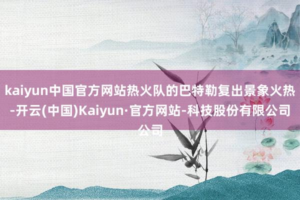 kaiyun中国官方网站热火队的巴特勒复出景象火热-开云(中国)Kaiyun·官方网站-科技股份有限公司