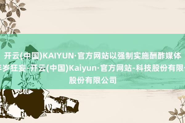 开云(中国)KAIYUN·官方网站以强制实施酬酢媒体的年岁狂妄-开云(中国)Kaiyun·官方网站-科技股份有限公司