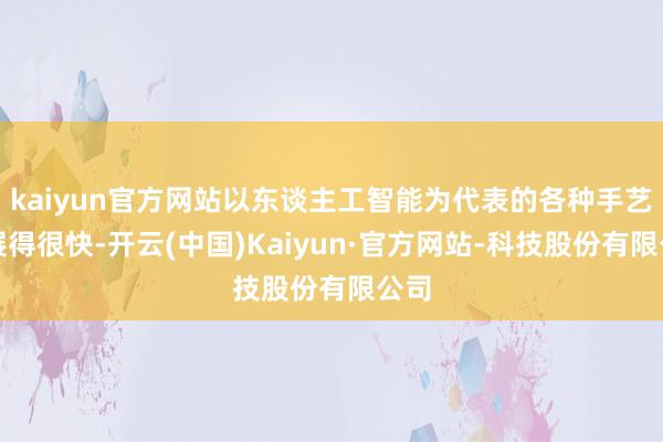 kaiyun官方网站以东谈主工智能为代表的各种手艺发展得很快-开云(中国)Kaiyun·官方网站-科技股份有限公司