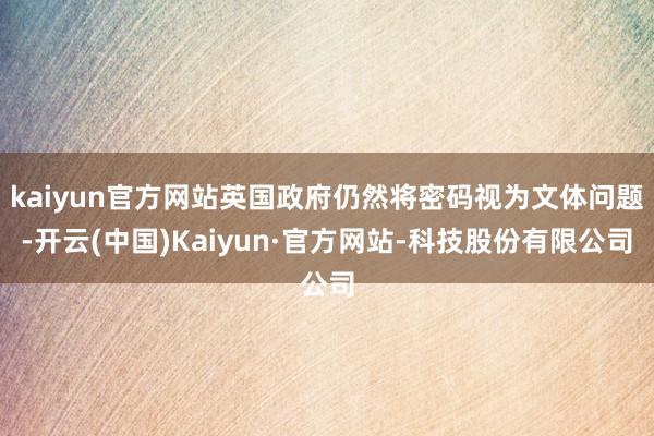 kaiyun官方网站英国政府仍然将密码视为文体问题-开云(中国)Kaiyun·官方网站-科技股份有限公司