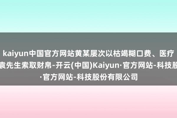 kaiyun中国官方网站黄某屡次以枯竭糊口费、医疗用度为由向袁先生索取财帛-开云(中国)Kaiyun·官方网站-科技股份有限公司